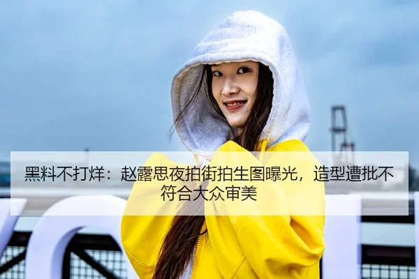 黑料不打烊：赵露思夜拍街拍生图曝光，造型遭批不符合大众审美